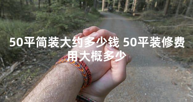50平简装大约多少钱 50平装修费用大概多少